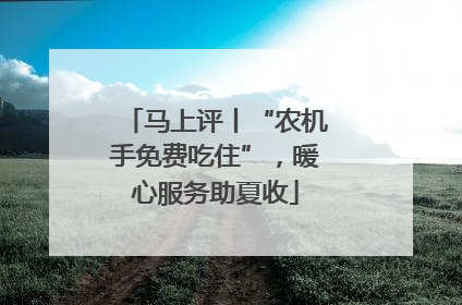 马上评丨“农机手免费吃住”，暖心服务助夏收