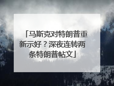 马斯克对特朗普重新示好？深夜连转两条特朗普帖文