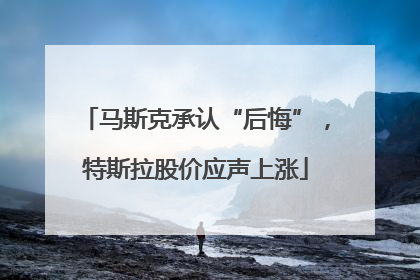 马斯克承认“后悔”，特斯拉股价应声上涨