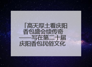 高天厚土看庆阳 香包盛会续传奇——写在第二十届庆阳香包民俗文化节开幕之际