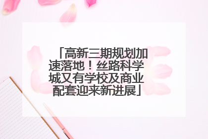 高新三期规划加速落地！丝路科学城又有学校及商业配套迎来新进展
