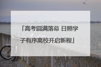 高考圆满落幕 日照学子有序离校开启新程