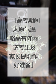 高考期间 太原气温略高有阵雨 请考生及家长提前作好准备