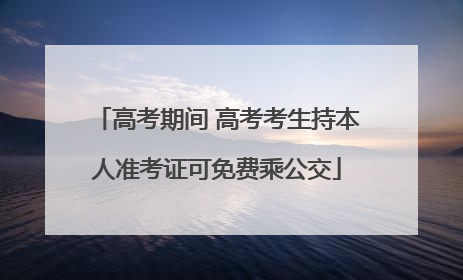高考期间 高考考生持本人准考证可免费乘公交