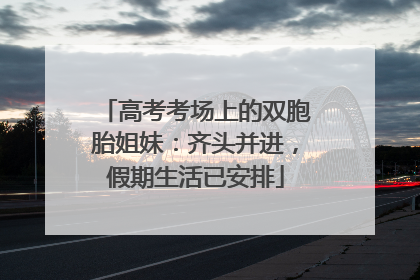 高考考场上的双胞胎姐妹：齐头并进，假期生活已安排