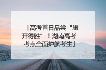 高考首日品尝“旗开得胜”！湖南高考考点全面护航考生