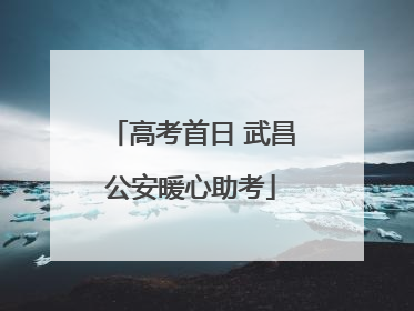 高考首日 武昌公安暖心助考
