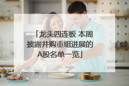 龙头四连板 本周披露并购重组进展的A股名单一览