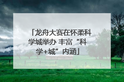 龙舟大赛在怀柔科学城举办 丰富“科学+城”内涵