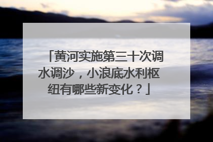 黄河实施第三十次调水调沙，小浪底水利枢纽有哪些新变化？