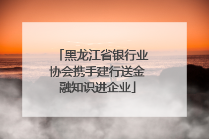 黑龙江省银行业协会携手建行送金融知识进企业