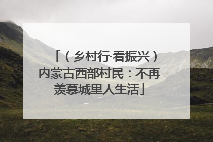 （乡村行·看振兴）内蒙古西部村民：不再羡慕城里人生活