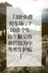 3处免费停车场，700余个车位！顺义市政控股为中考考生护航