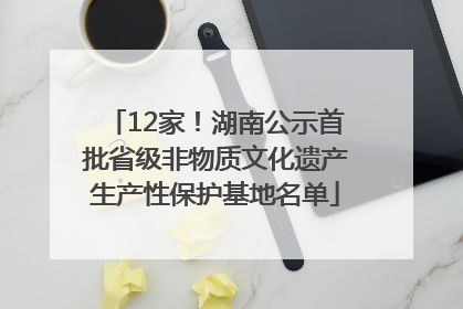 12家！湖南公示首批省级非物质文化遗产生产性保护基地名单