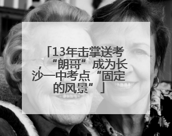 13年击掌送考，“朗哥”成为长沙一中考点“固定的风景”