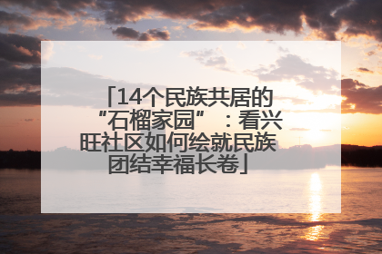 14个民族共居的“石榴家园”：看兴旺社区如何绘就民族团结幸福长卷