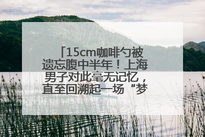 15cm咖啡勺被遗忘腹中半年！上海男子对此毫无记忆，直至回溯起一场“梦境”般的经历