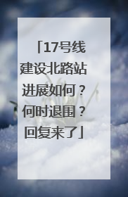 17号线建设北路站进展如何？何时退围？回复来了