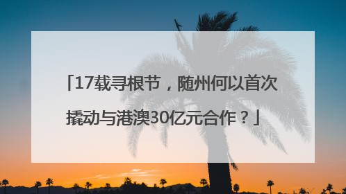 17载寻根节，随州何以首次撬动与港澳30亿元合作？