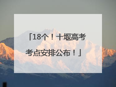 18个！十堰高考考点安排公布！