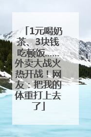 1元喝奶茶、3块钱吃顿饭……外卖大战火热开战！网友：把我的体重打上去了