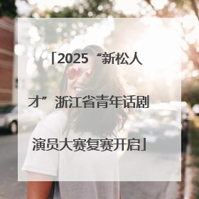 2025“新松人才”浙江省青年话剧演员大赛复赛开启