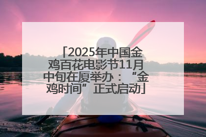 2025年中国金鸡百花电影节11月中旬在厦举办：“金鸡时间”正式启动