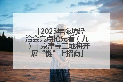 2025年廊坊经洽会亮点抢先看（九）丨京津冀三地将开展“链”上招商