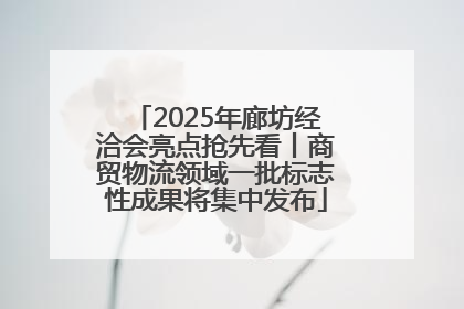 2025年廊坊经洽会亮点抢先看丨商贸物流领域一批标志性成果将集中发布