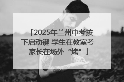 2025年兰州中考按下启动键 学生在教室考 家长在场外“烤”