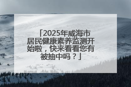 2025年威海市居民健康素养监测开始啦，快来看看您有被抽中吗？