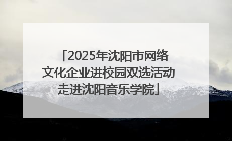 2025年沈阳市网络文化企业进校园双选活动走进沈阳音乐学院