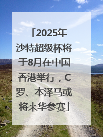 2025年沙特超级杯将于8月在中国香港举行，C罗、本泽马或将来华参赛