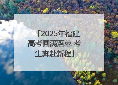 2025年福建高考圆满落幕 考生奔赴新程