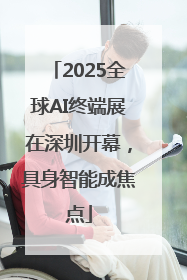 2025全球AI终端展在深圳开幕，具身智能成焦点
