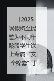 2025暑假将至民警为不同年龄段学生送上专属“安全锦囊”
