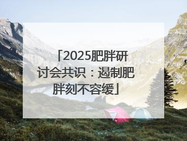 2025肥胖研讨会共识：遏制肥胖刻不容缓