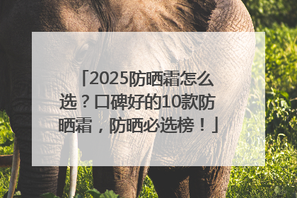 2025防晒霜怎么选？口碑好的10款防晒霜，防晒必选榜！