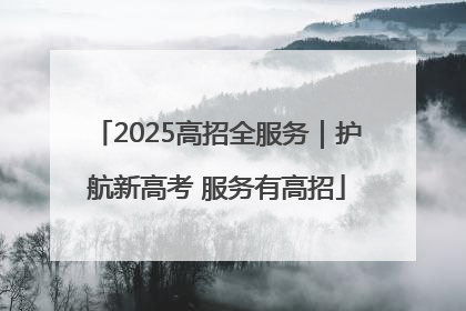 2025高招全服务｜护航新高考 服务有高招