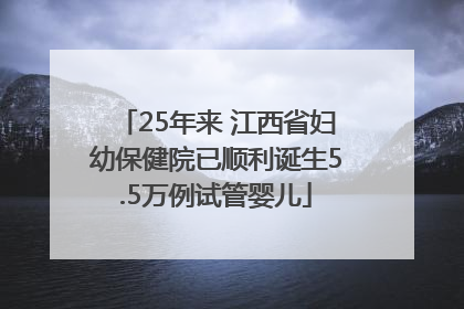 25年来 江西省妇幼保健院已顺利诞生5.5万例试管婴儿