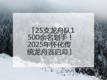 25支龙舟队1500余名划手！2025年怀化传统龙舟赛启幕