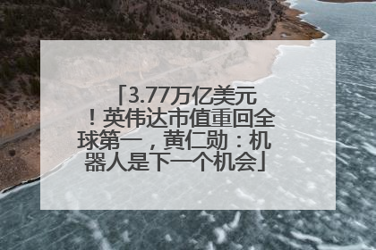 3.77万亿美元！英伟达市值重回全球第一，黄仁勋：机器人是下一个机会