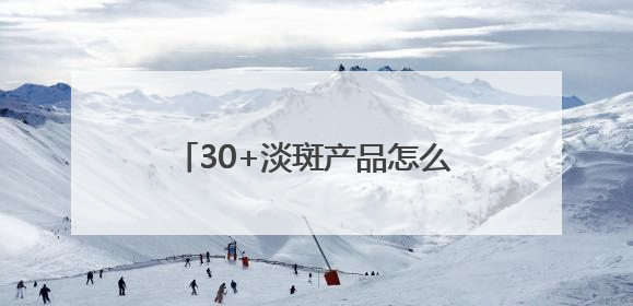 30+淡斑产品怎么选？大户分享：国家唯一认证的祛斑产品