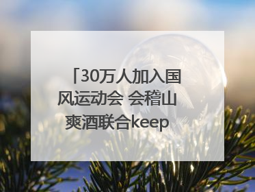30万人加入国风运动会 会稽山爽酒联合keep开启运动新体验
