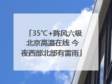 35℃+阵风六级 北京高温在线 今夜西部北部有雷雨