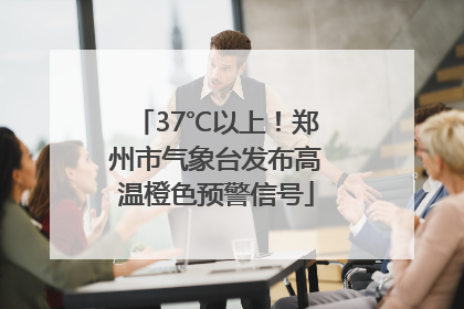 37℃以上！郑州市气象台发布高温橙色预警信号