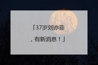 37岁刘亦菲，有新消息！