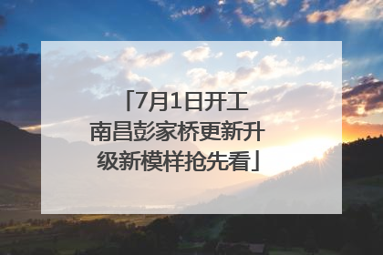 7月1日开工 南昌彭家桥更新升级新模样抢先看
