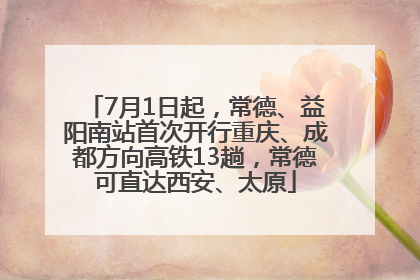 7月1日起，常德、益阳南站首次开行重庆、成都方向高铁13趟，常德可直达西安、太原