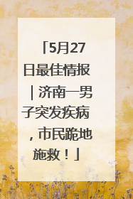 5月27日最佳情报｜济南一男子突发疾病，市民跪地施救！
